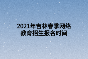 2021年吉林春季網(wǎng)絡(luò)教育招生報名時間 2021年吉林春季網(wǎng)絡(luò)教育招生報名時間