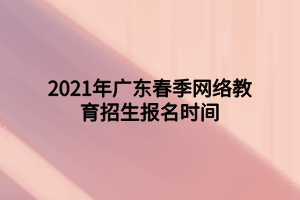 2021年廣東春季網絡教育招生報名時間