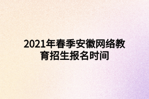 2021年春季安徽網(wǎng)絡(luò)教育招生報(bào)名時(shí)間 2021年春季安徽網(wǎng)絡(luò)教育招生報(bào)名時(shí)間