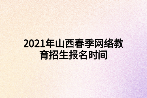 2021年山西春季網(wǎng)絡(luò)教育招生報(bào)名時(shí)間 2021年山西春季網(wǎng)絡(luò)教育招生報(bào)名時(shí)間