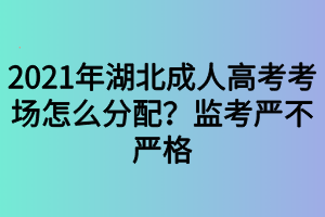 2021年湖北成人高考考場怎么分配？監(jiān)考嚴(yán)不嚴(yán)格