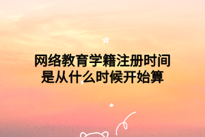 網(wǎng)絡(luò)教育學籍注冊時間是從什么時候開始算