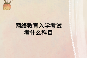 網(wǎng)絡(luò)教育入學(xué)考試考什么科目 網(wǎng)絡(luò)教育入學(xué)考試考什么科目