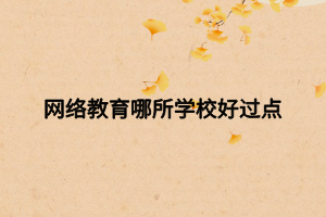 網(wǎng)絡(luò)教育哪所學(xué)校好過(guò)點(diǎn) 網(wǎng)絡(luò)教育哪所學(xué)校好過(guò)點(diǎn)