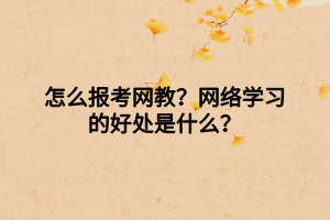 怎么報(bào)考網(wǎng)教？網(wǎng)絡(luò)學(xué)習(xí)的好處是什么？