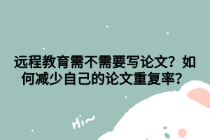 遠(yuǎn)程教育需不需要寫論文？如何減少自己的論文重復(fù)率？