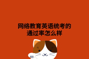 網(wǎng)絡教育英語統(tǒng)考的通過率怎么樣 網(wǎng)絡教育英語統(tǒng)考的通過率怎么樣
