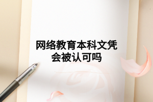 網(wǎng)絡(luò)教育本科文憑會(huì)被認(rèn)可嗎 網(wǎng)絡(luò)教育本科文憑會(huì)被認(rèn)可嗎