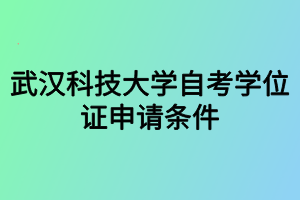 武漢科技大學(xué)自考學(xué)位證申請條件 武漢科技大學(xué)自考學(xué)位證申請條件