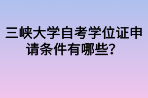 三峽大學(xué)自考學(xué)位證申請(qǐng)條件有哪些？