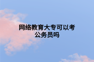 網(wǎng)絡(luò)教育大?？梢钥脊珓?wù)員嗎