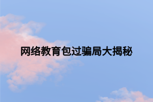 網(wǎng)絡(luò)教育包過騙局大揭秘 網(wǎng)絡(luò)教育包過騙局大揭秘