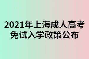 2021年上海成人高考免試入學(xué)政策公布 2021年上海成人高考免試入學(xué)政策公布