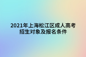 2021年上海松江區(qū)成人高考招生對象及報名條件 2021年上海松江區(qū)成人高考招生對象及報名條件