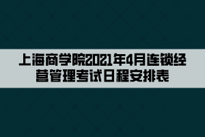 上海商學(xué)院2021年4月連鎖經(jīng)營管理考試日程安排表 上海商學(xué)院2021年4月連鎖經(jīng)營管理考試日程安排表