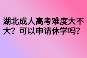 湖北成人高考難度大不大？可以申請休學(xué)嗎？