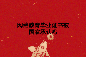 網(wǎng)絡(luò)教育畢業(yè)證書被國家承認(rèn)嗎 網(wǎng)絡(luò)教育畢業(yè)證書被國家承認(rèn)嗎