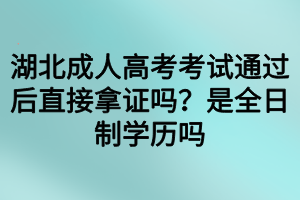 湖北成人高考考試通過后直接拿證嗎？是全日制學(xué)歷嗎