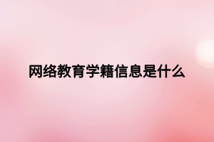 網(wǎng)絡(luò)教育學(xué)籍信息是什么 網(wǎng)絡(luò)教育學(xué)籍信息是什么
