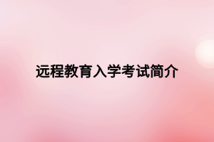 遠(yuǎn)程教育入學(xué)考試簡(jiǎn)介 遠(yuǎn)程教育入學(xué)考試簡(jiǎn)介