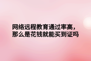 網(wǎng)絡遠程教育通過率高，那么是花錢就能買到證嗎