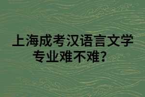 上海成考漢語(yǔ)言文學(xué)專(zhuān)業(yè)難不難？