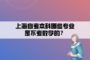 上海自考本科哪些專業(yè)是不考數(shù)學(xué)的？