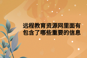 遠(yuǎn)程教育資源網(wǎng)里面有包含了哪些重要的信息 遠(yuǎn)程教育資源網(wǎng)里面有包含了哪些重要的信息