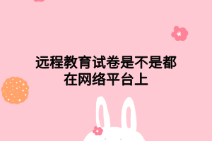 遠(yuǎn)程教育試卷是不是都在網(wǎng)絡(luò)平臺上 遠(yuǎn)程教育試卷是不是都在網(wǎng)絡(luò)平臺上