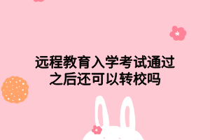 遠(yuǎn)程教育入學(xué)考試通過(guò)之后還可以轉(zhuǎn)校嗎 遠(yuǎn)程教育入學(xué)考試通過(guò)之后還可以轉(zhuǎn)校嗎