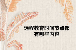 遠程教育時間節(jié)點都有哪些內容 遠程教育時間節(jié)點都有哪些內容