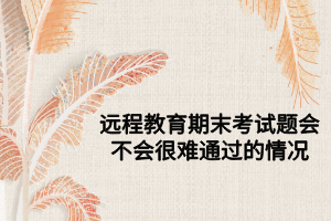 遠(yuǎn)程教育期末考試題會(huì)不會(huì)很難通過的情況 遠(yuǎn)程教育期末考試題會(huì)不會(huì)很難通過的情況
