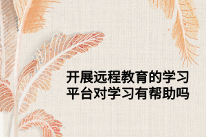 開展遠(yuǎn)程教育的學(xué)習(xí)平臺對學(xué)習(xí)有幫助嗎