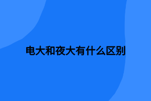 電大和夜大有什么區(qū)別 電大和夜大有什么區(qū)別