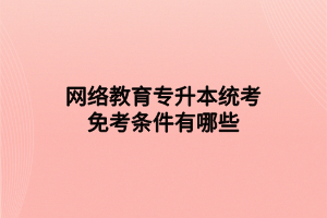 網(wǎng)絡(luò)教育專(zhuān)升本統(tǒng)考免考條件有哪些