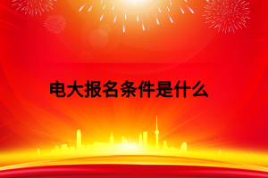 電大報名條件是什么 電大報名條件是什么
