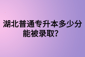 湖北普通專升本多少分能被錄?。克牧墰]過可以參加專升本嗎