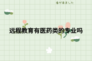 遠(yuǎn)程教育有醫(yī)藥類的專業(yè)嗎 遠(yuǎn)程教育有醫(yī)藥類的專業(yè)嗎