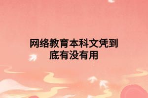 網絡教育本科文憑到底有沒有用 網絡教育本科文憑到底有沒有用