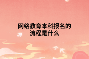 網(wǎng)絡(luò)教育本科報(bào)名的流程是什么 網(wǎng)絡(luò)教育本科報(bào)名的流程是什么