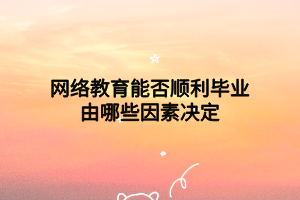 網絡教育能否順利畢業(yè)由哪些因素決定