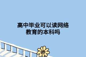 高中畢業(yè)可以讀網(wǎng)絡(luò)教育的本科嗎 高中畢業(yè)可以讀網(wǎng)絡(luò)教育的本科嗎