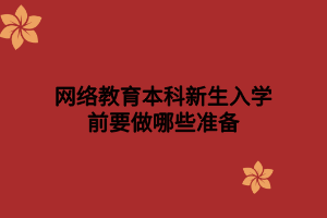 網(wǎng)絡(luò)教育本科新生入學前要做哪些準備