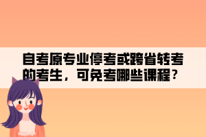 自考原專業(yè)?？蓟蚩缡∞D(zhuǎn)考的考生，可免考哪些課程？