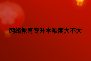 網(wǎng)絡(luò)教育專升本難度大不大 網(wǎng)絡(luò)教育專升本難度大不大
