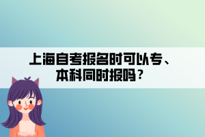 上海自考報名時可以專、本科同時報嗎？