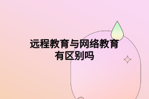 遠程教育與網(wǎng)絡(luò)教育有區(qū)別嗎 遠程教育與網(wǎng)絡(luò)教育有區(qū)別嗎