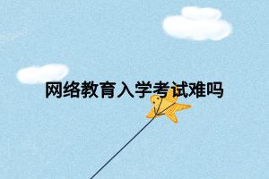 網(wǎng)絡(luò)教育入學(xué)考試難嗎 網(wǎng)絡(luò)教育入學(xué)考試難嗎