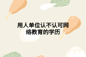 用人單位認(rèn)不認(rèn)可網(wǎng)絡(luò)教育的學(xué)歷 用人單位認(rèn)不認(rèn)可網(wǎng)絡(luò)教育的學(xué)歷