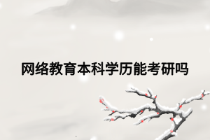 網(wǎng)絡(luò)教育本科學(xué)歷能考研嗎 網(wǎng)絡(luò)教育本科學(xué)歷能考研嗎